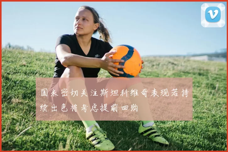 国米密切关注斯坦科维奇表现若持续出色将考虑提前回购