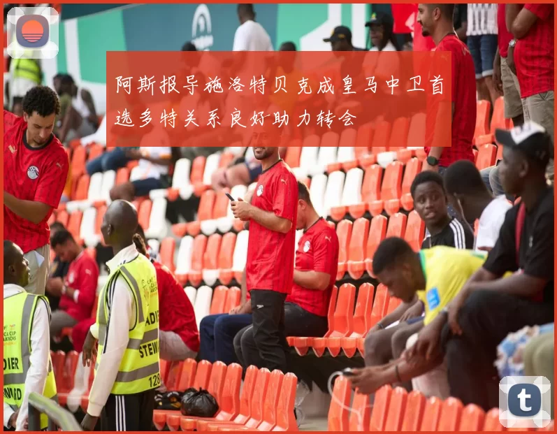 阿斯报导施洛特贝克成皇马中卫首选多特关系良好助力转会
