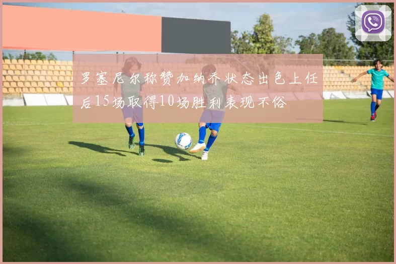 罗塞尼尔称赞加纳乔状态出色上任后15场取得10场胜利表现不俗