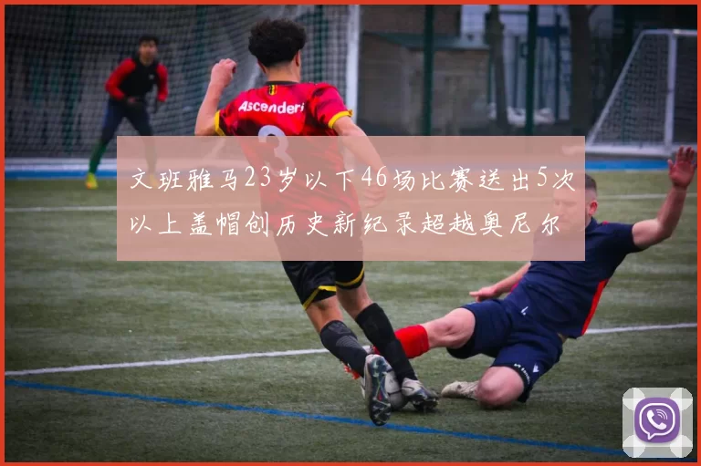 文班雅马23岁以下46场比赛送出5次以上盖帽创历史新纪录超越奥尼尔