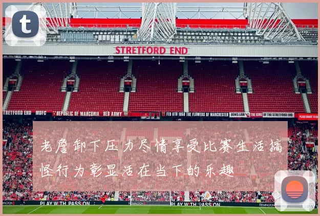 老詹卸下压力尽情享受比赛生活搞怪行为彰显活在当下的乐趣