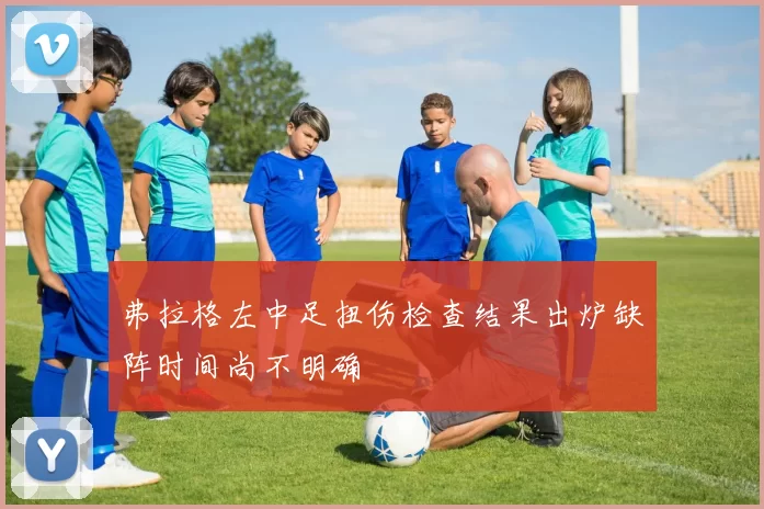 弗拉格左中足扭伤检查结果出炉缺阵时间尚不明确