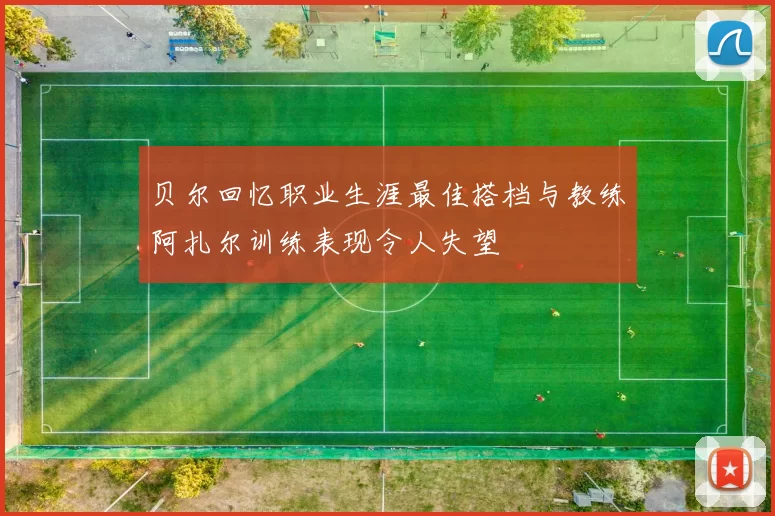 贝尔回忆职业生涯最佳搭档与教练阿扎尔训练表现令人失望