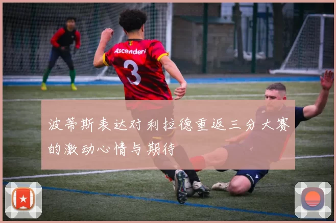 波蒂斯表达对利拉德重返三分大赛的激动心情与期待