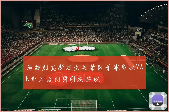 乌兹别克斯坦女足禁区手球争议VAR介入后判罚引发热议