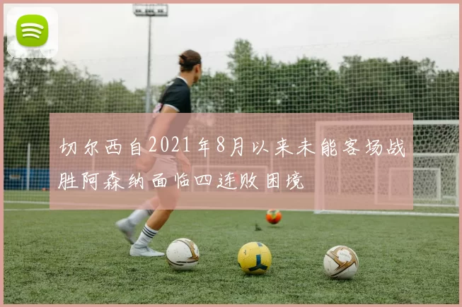 切尔西自2021年8月以来未能客场战胜阿森纳面临四连败困境
