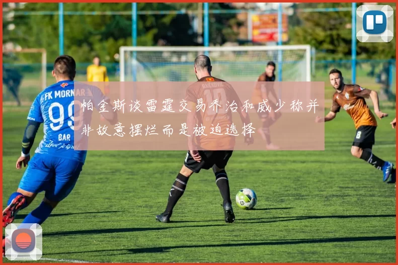 帕金斯谈雷霆交易乔治和威少称并非故意摆烂而是被迫选择