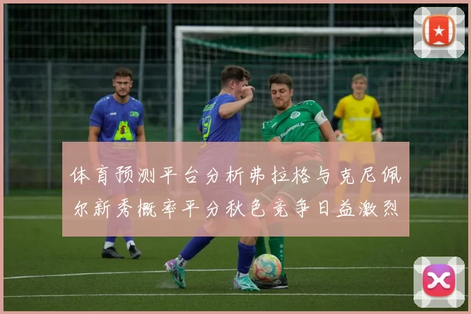 体育预测平台分析弗拉格与克尼佩尔新秀概率平分秋色竞争日益激烈