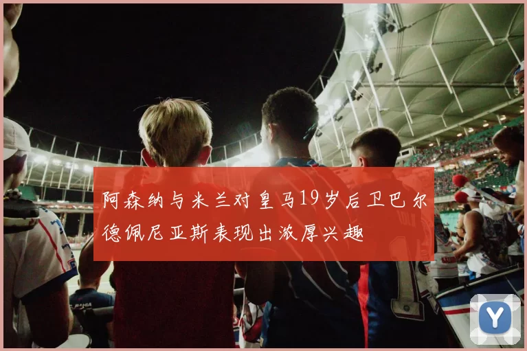 阿森纳与米兰对皇马19岁后卫巴尔德佩尼亚斯表现出浓厚兴趣