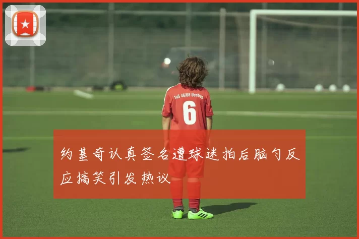 约基奇认真签名遭球迷拍后脑勺反应搞笑引发热议