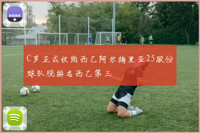 C罗正式收购西乙阿尔梅里亚25股份球队现排名西乙第三