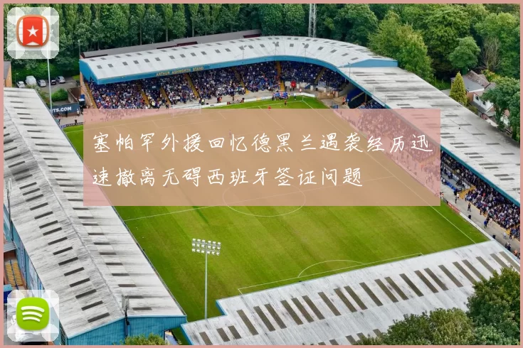 塞帕罕外援回忆德黑兰遇袭经历迅速撤离无碍西班牙签证问题