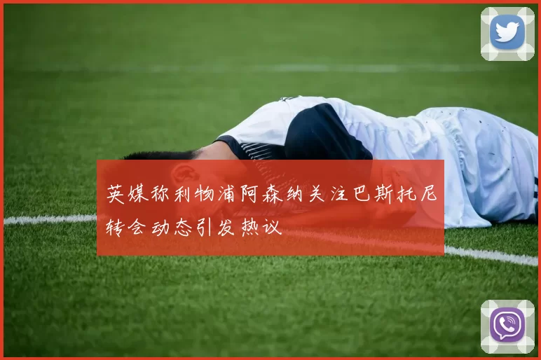 英媒称利物浦阿森纳关注巴斯托尼转会动态引发热议