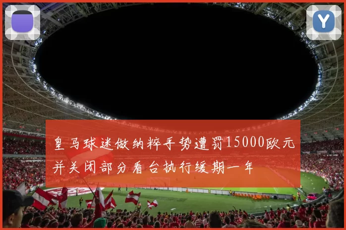 皇马球迷做纳粹手势遭罚15000欧元并关闭部分看台执行缓期一年