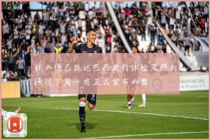 林加德已抵达巴西进行体检若顺利通过下周一将正式宣布加盟