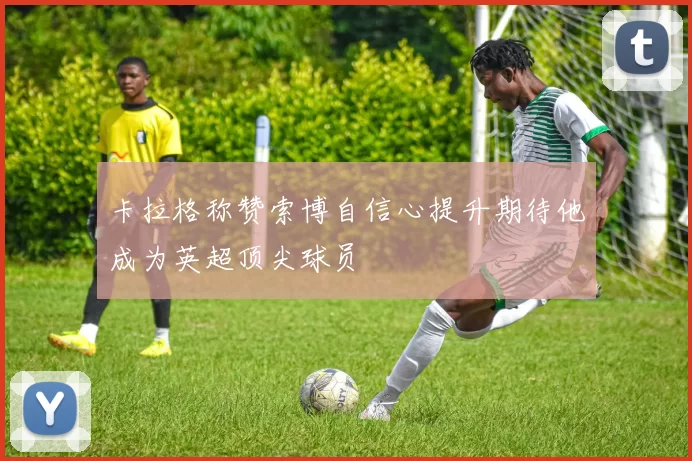 卡拉格称赞索博自信心提升期待他成为英超顶尖球员