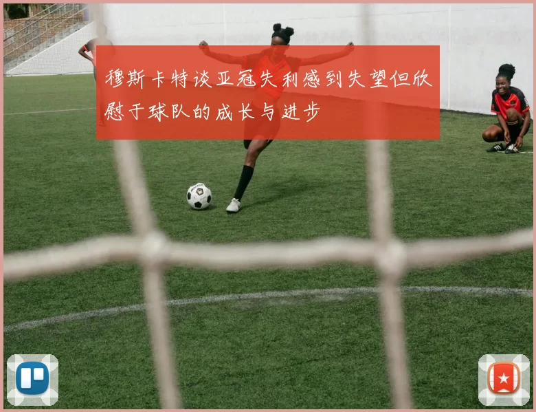穆斯卡特谈亚冠失利感到失望但欣慰于球队的成长与进步