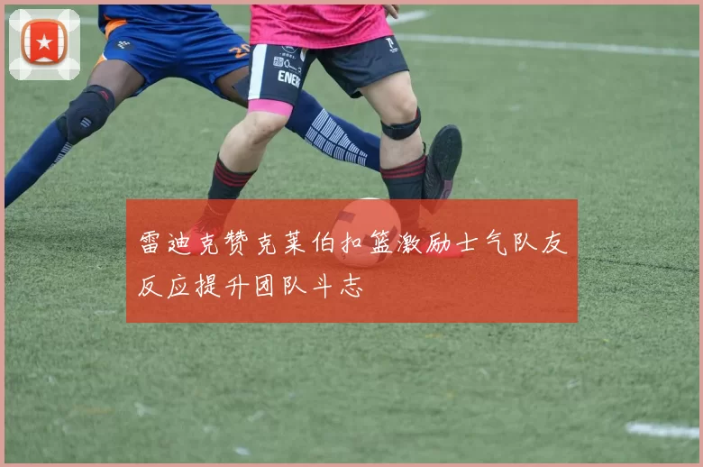 雷迪克赞克莱伯扣篮激励士气队友反应提升团队斗志