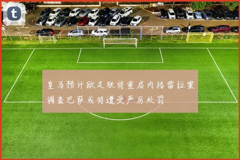 皇马预计欧足联将重启内格雷拉案调查巴萨或将遭受严厉处罚