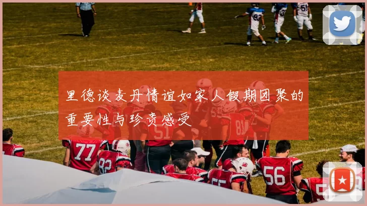 里德谈麦丹情谊如家人假期团聚的重要性与珍贵感受