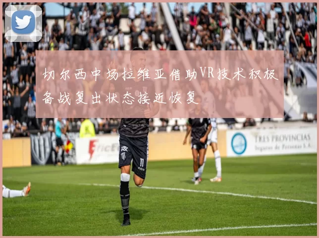 切尔西中场拉维亚借助VR技术积极备战复出状态接近恢复
