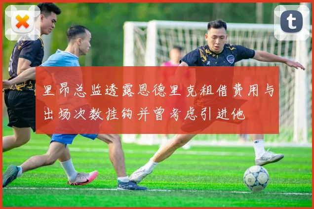 里昂总监透露恩德里克租借费用与出场次数挂钩并曾考虑引进他