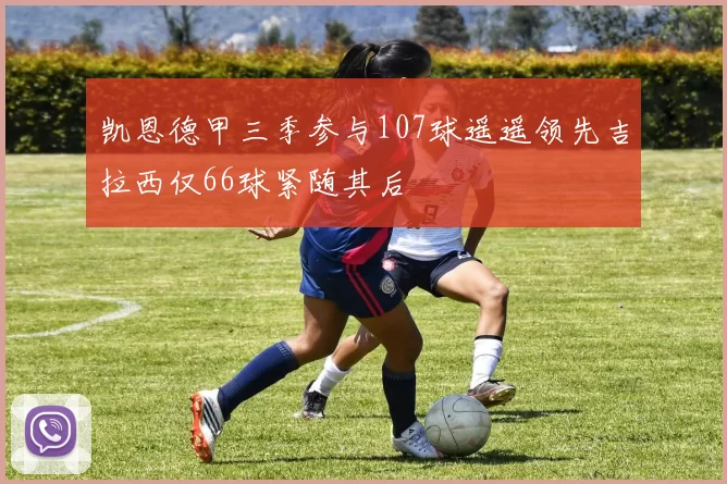 凯恩德甲三季参与107球遥遥领先吉拉西仅66球紧随其后